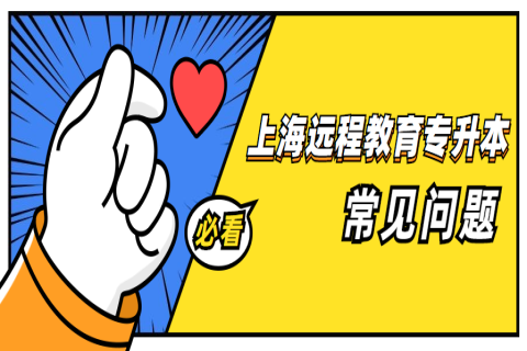 上海遠(yuǎn)程教育專升本常見問題匯總,有你關(guān)心的嗎?