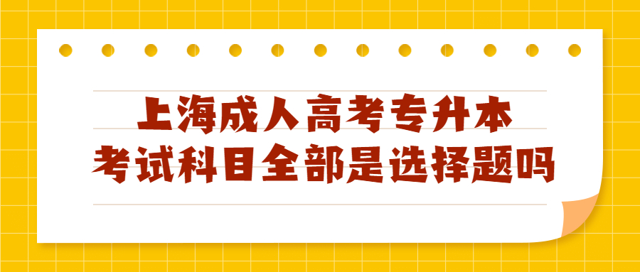 上海成人高考專升本考試科目全部是選擇題嗎