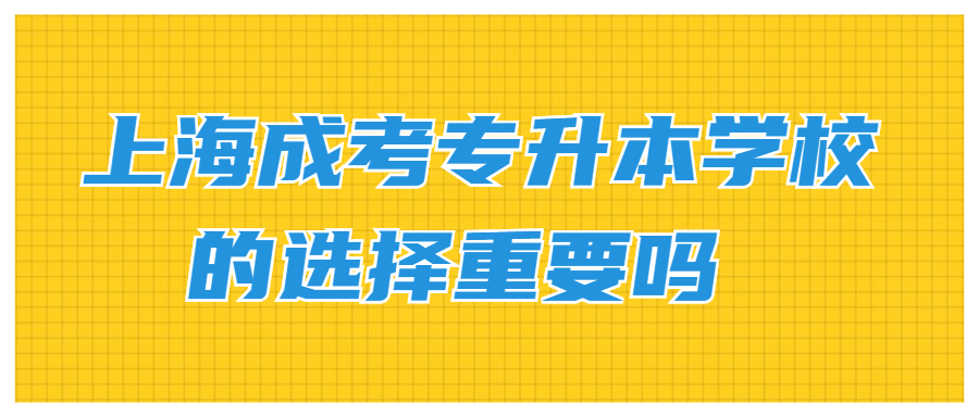 上海成考專升本學(xué)校的選擇重要嗎