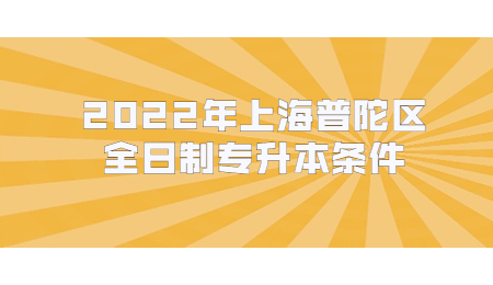 2022年上海普陀區全日制專升本條件.jpg