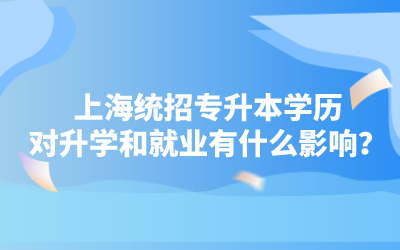 上海統(tǒng)招專升本學(xué)歷對升學(xué)和就業(yè)有什么影響.png